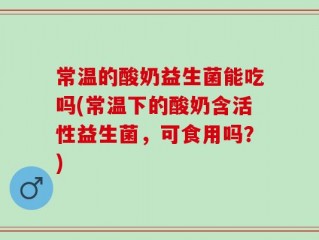 常温的酸奶益生菌能吃吗(常温下的酸奶含活性益生菌，可食用吗？)