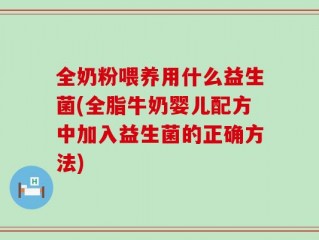 全奶粉喂养用什么益生菌(全脂牛奶婴儿配方中加入益生菌的正确方法)