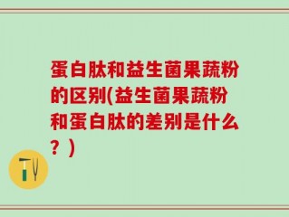 蛋白肽和益生菌果蔬粉的区别(益生菌果蔬粉和蛋白肽的差别是什么？)