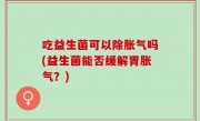 吃益生菌可以除胀气吗(益生菌能否缓解胃胀气？)