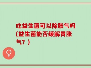 吃益生菌可以除胀气吗(益生菌能否缓解胃胀气？)