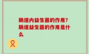 肠道内益生菌的作用？肠道益生菌的作用是什么