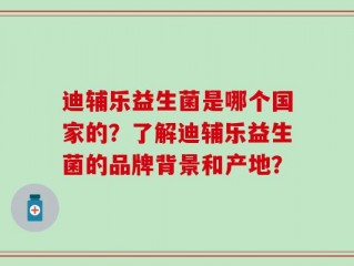 迪辅乐益生菌是哪个国家的？了解迪辅乐益生菌的品牌背景和产地？