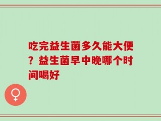 吃完益生菌多久能大便？益生菌早中晚哪个时间喝好