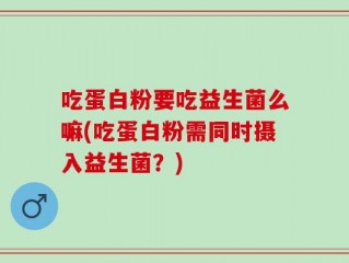 吃蛋白粉要吃益生菌么嘛(吃蛋白粉需同时摄入益生菌？)