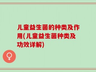 儿童益生菌的种类及作用(儿童益生菌种类及功效详解)