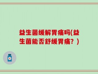 益生菌缓解胃痛吗(益生菌能否舒缓胃痛？)