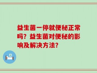 益生菌一停就便秘正常吗？益生菌对便秘的影响及解决方法？