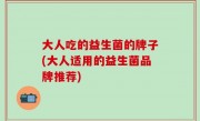 大人吃的益生菌的牌子(大人适用的益生菌品牌推荐)