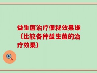 益生菌治疗便秘效果谁（比较各种益生菌的治疗效果）