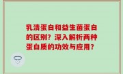乳清蛋白和益生菌蛋白的区别？深入解析两种蛋白质的功效与应用？