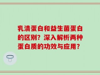乳清蛋白和益生菌蛋白的区别？深入解析两种蛋白质的功效与应用？