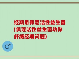 经期用佩蔻活性益生菌(佩蔻活性益生菌助你舒缓经期问题)