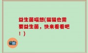 益生菌喵想(猫猫也需要益生菌，快来看看吧！)