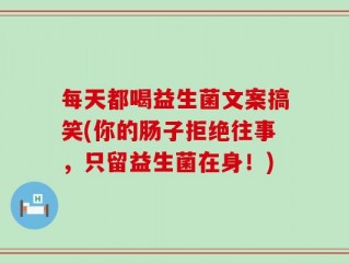 每天都喝益生菌文案搞笑(你的肠子拒绝往事，只留益生菌在身！)