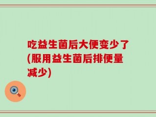 吃益生菌后大便变少了(服用益生菌后排便量减少)