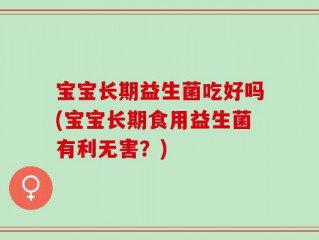 宝宝长期益生菌吃好吗(宝宝长期食用益生菌有利无害？)