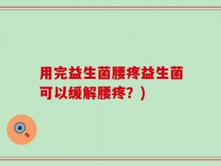 用完益生菌腰疼益生菌可以缓解腰疼？)