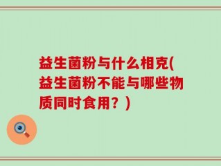 益生菌粉与什么相克(益生菌粉不能与哪些物质同时食用？)