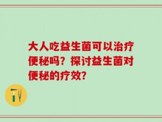 大人吃益生菌可以治疗便秘吗？探讨益生菌对便秘的疗效？