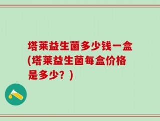 塔莱益生菌多少钱一盒(塔莱益生菌每盒价格是多少？)