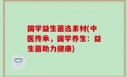 国学益生菌选素材(中医传承，国学养生：益生菌助力健康)