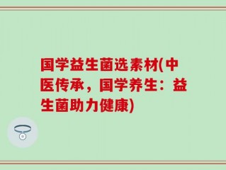 国学益生菌选素材(中医传承，国学养生：益生菌助力健康)