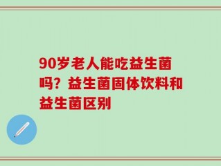 90岁老人能吃益生菌吗？益生菌固体饮料和益生菌区别