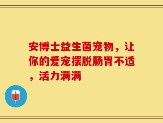 安博士益生菌宠物，让你的爱宠摆脱肠胃不适，活力满满