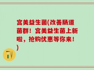 宫美益生菌(改善肠道菌群！宫美益生菌上新啦，抢购优惠等你来！)