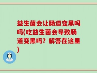益生菌会让肠道变黑吗吗(吃益生菌会导致肠道变黑吗？解答在这里)