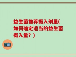 益生菌推荐摄入剂量(如何确定适当的益生菌摄入量？)