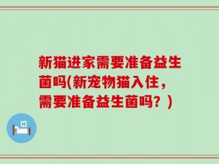 新猫进家需要准备益生菌吗(新宠物猫入住，需要准备益生菌吗？)