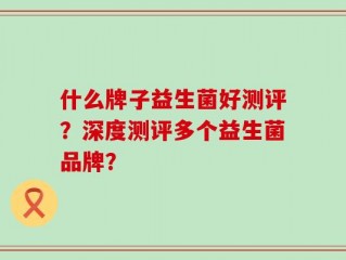 什么牌子益生菌好测评？深度测评多个益生菌品牌？