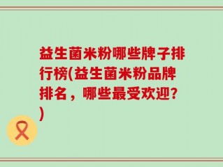 益生菌米粉哪些牌子排行榜(益生菌米粉品牌排名，哪些最受欢迎？)