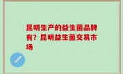 昆明生产的益生菌品牌有？昆明益生菌交易市场