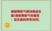 缓解肠胀气肠绞痛益生菌(缓解肠胀气和痛苦：益生菌的神奇功效)