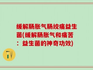 缓解肠胀气肠绞痛益生菌(缓解肠胀气和痛苦：益生菌的神奇功效)