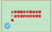 口臭嗜酸乳杆菌益生菌？益生菌的功效有哪些呢