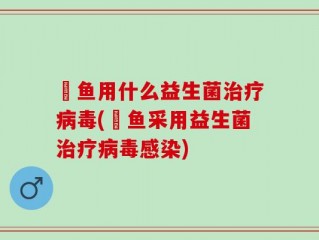 魟鱼用什么益生菌治疗病毒(魟鱼采用益生菌治疗病毒感染)