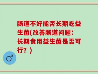 肠道不好能否长期吃益生菌(改善肠道问题：长期食用益生菌是否可行？)