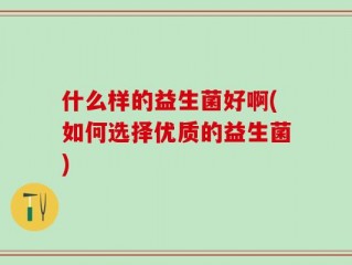 什么样的益生菌好啊(如何选择优质的益生菌)