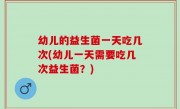 幼儿的益生菌一天吃几次(幼儿一天需要吃几次益生菌？)
