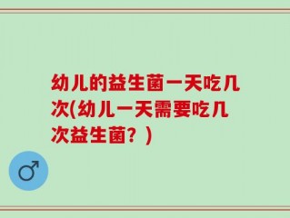 幼儿的益生菌一天吃几次(幼儿一天需要吃几次益生菌？)