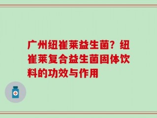 广州纽崔莱益生菌？纽崔莱复合益生菌固体饮料的功效与作用