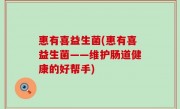 惠有喜益生菌(惠有喜益生菌——维护肠道健康的好帮手)