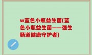 w蓝色小瓶益生菌(蓝色小瓶益生菌——强生肠道健康守护者)