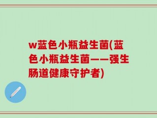 w蓝色小瓶益生菌(蓝色小瓶益生菌——强生肠道健康守护者)