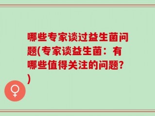 哪些专家谈过益生菌问题(专家谈益生菌：有哪些值得关注的问题？)