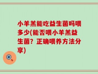 小羊羔能吃益生菌吗喂多少(能否喂小羊羔益生菌？正确喂养方法分享)